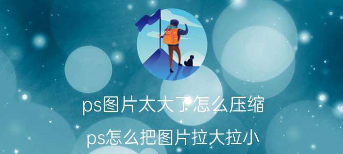 ps图片太大了怎么压缩 ps怎么把图片拉大拉小？